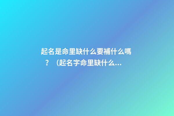 起名是命里缺什么要補什么嗎？（起名字命里缺什么補什么嗎）